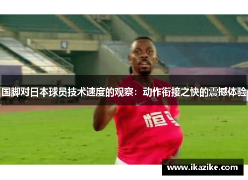 国脚对日本球员技术速度的观察：动作衔接之快的震撼体验