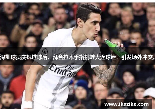深圳球员庆祝进球后，拜合拉木手指挑衅大连球迷，引发场外冲突。