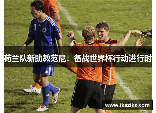 荷兰队新助教范尼：备战世界杯行动进行时